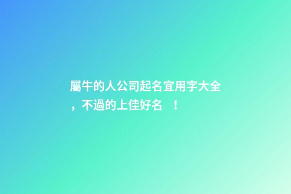 屬牛的人公司起名宜用字大全，不過的上佳好名！-第1張-公司起名-玄機派